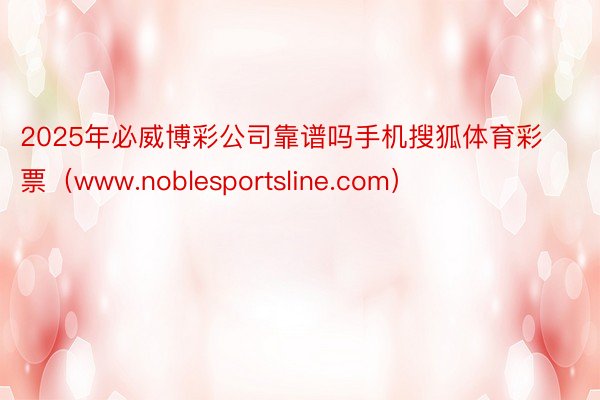 2025年必威博彩公司靠谱吗手机搜狐体育彩票（www.noblesportsline.com）