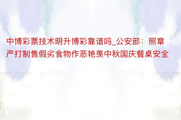 中博彩票技术明升博彩靠谱吗_公安部：照章严打制售假劣食物作恶艳羡中秋国庆餐桌安全