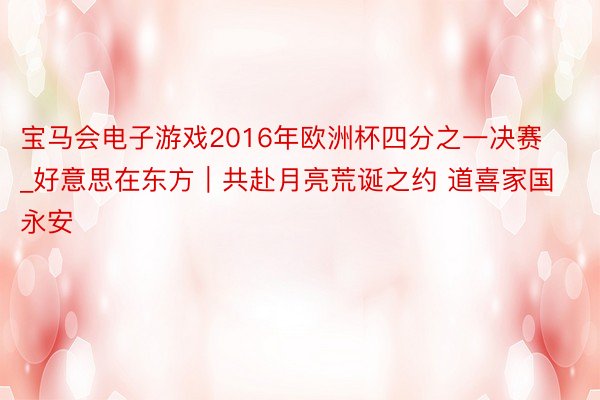 宝马会电子游戏2016年欧洲杯四分之一决赛_好意思在东方|共赴月亮荒诞之约 道喜家国永安