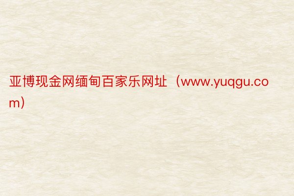 亚博现金网缅甸百家乐网址(www.yuqgu.com)