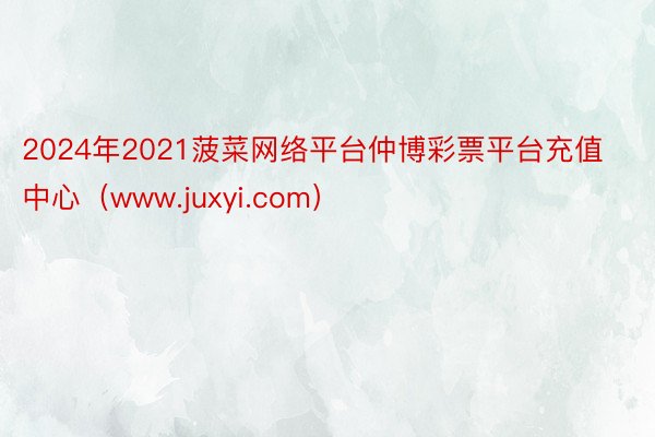 2024年2021菠菜网络平台仲博彩票平台充值中心(www.juxyi.com)