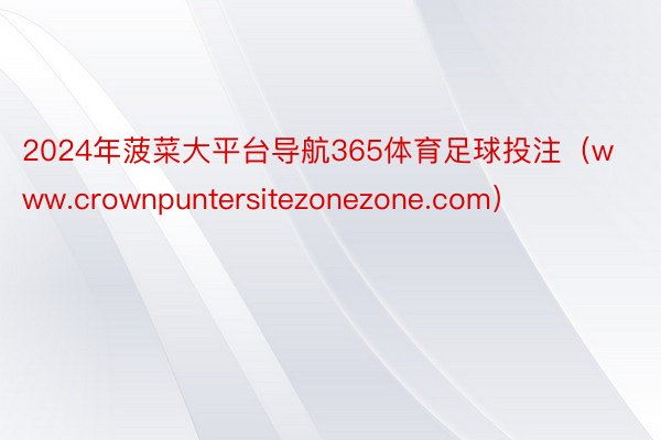 2024年菠菜大平台导航365体育足球投注(www.crownpuntersitezonezone.com)