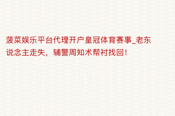 菠菜娱乐平台代理开户皇冠体育赛事_老东说念主走失,辅警周知术帮衬找回!