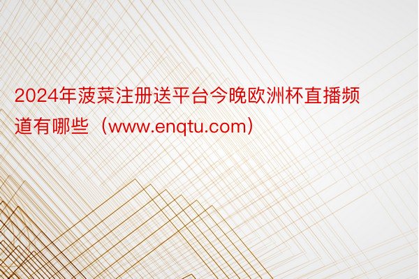 2024年菠菜注册送平台今晚欧洲杯直播频道有哪些(www.enqtu.com)